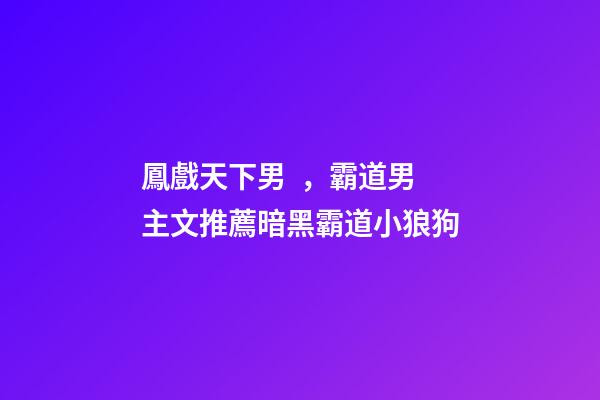 鳳戲天下男，霸道男主文推薦暗黑霸道小狼狗-第1張-觀點-玄機派